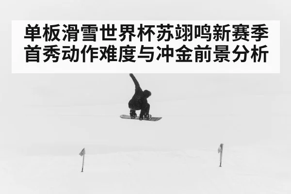 单板滑雪世界杯苏翊鸣新赛季首秀动作难度与冲金前景分析