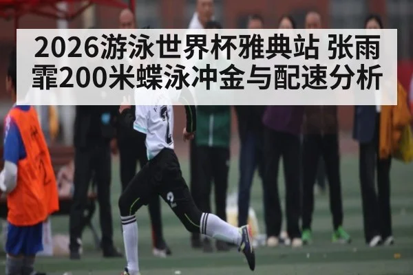 2026游泳世界杯雅典站 张雨霏200米蝶泳冲金与配速分析