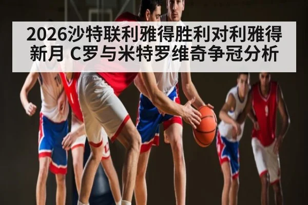 2026沙特联利雅得胜利对利雅得新月 C罗与米特罗维奇争冠分析