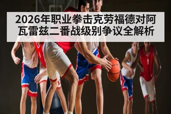 2026年职业拳击克劳福德对阿瓦雷兹二番战级别争议全解析