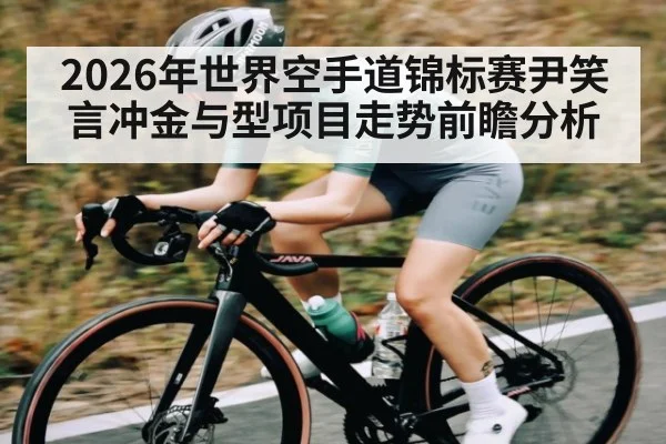 2026年世界空手道锦标赛尹笑言冲金与型项目走势前瞻分析