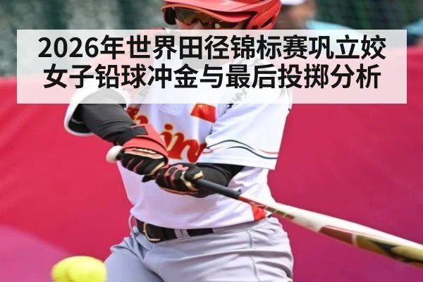 2026年世界田径锦标赛巩立姣女子铅球冲金与最后投掷分析