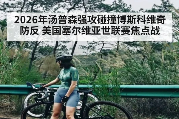 2026年汤普森强攻碰撞博斯科维奇防反 美国塞尔维亚世联赛焦点战