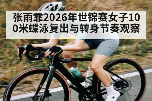 张雨霏2026年世锦赛女子100米蝶泳复出与转身节奏观察